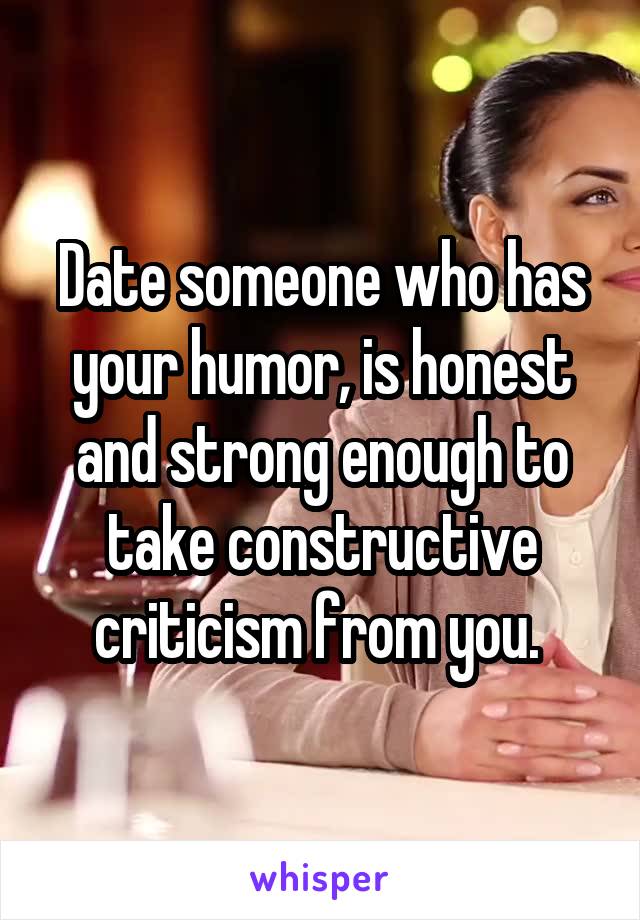 Date someone who has your humor, is honest and strong enough to take constructive criticism from you. 