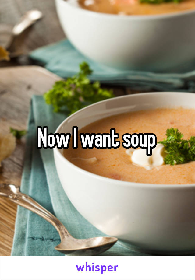 Now I want soup 