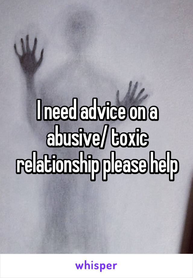 I need advice on a abusive/ toxic relationship please help