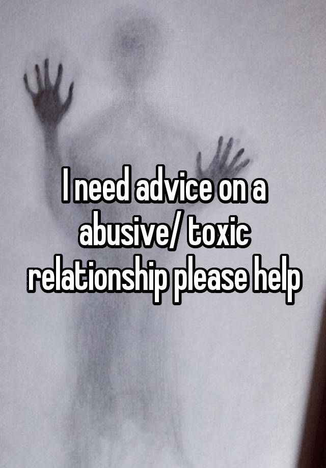 I need advice on a abusive/ toxic relationship please help