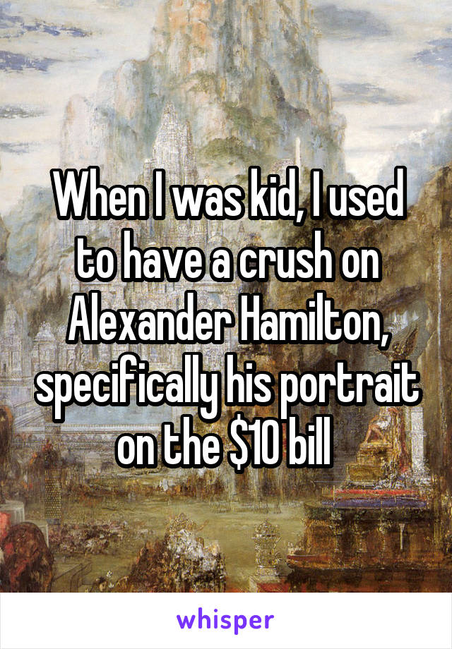 When I was kid, I used to have a crush on Alexander Hamilton, specifically his portrait on the $10 bill 