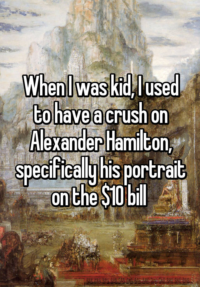 When I was kid, I used to have a crush on Alexander Hamilton, specifically his portrait on the $10 bill 