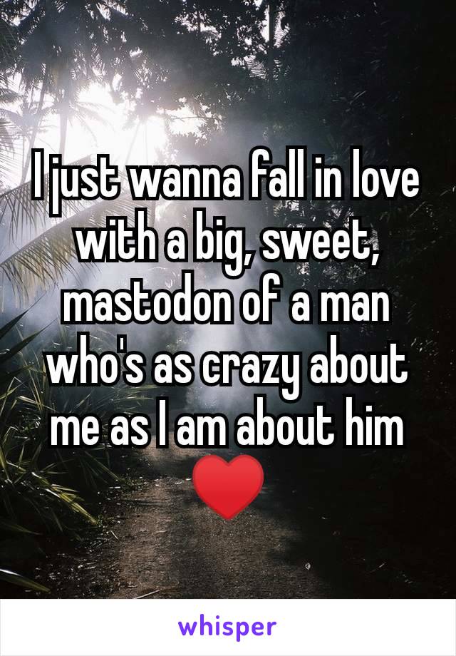 I just wanna fall in love with a big, sweet, mastodon of a man who's as crazy about me as I am about him ♥️