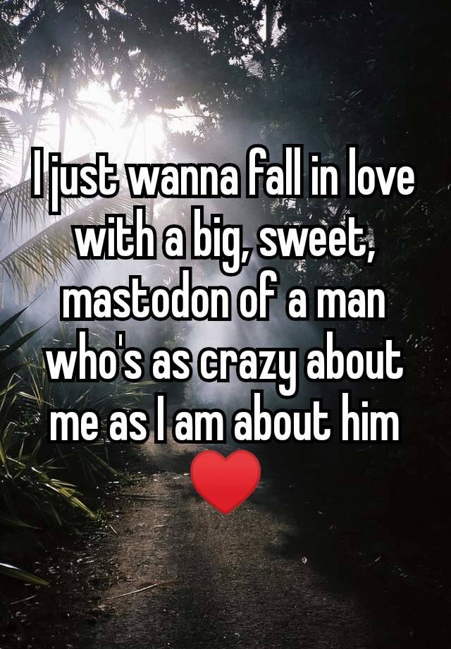 I just wanna fall in love with a big, sweet, mastodon of a man who's as crazy about me as I am about him ♥️