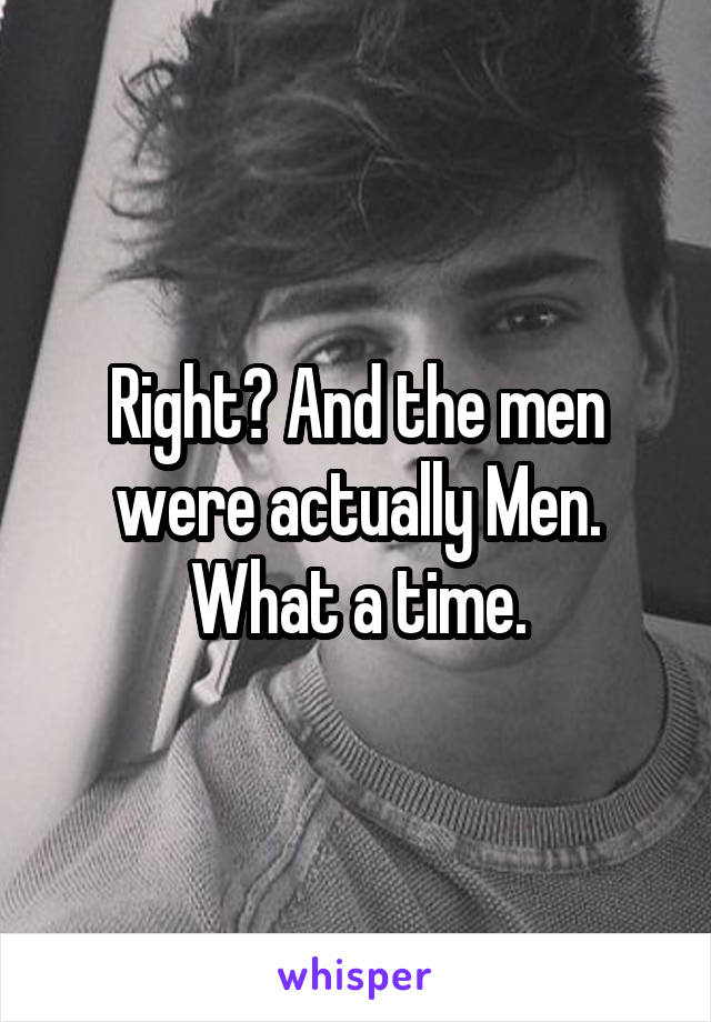 Right? And the men were actually Men. What a time.