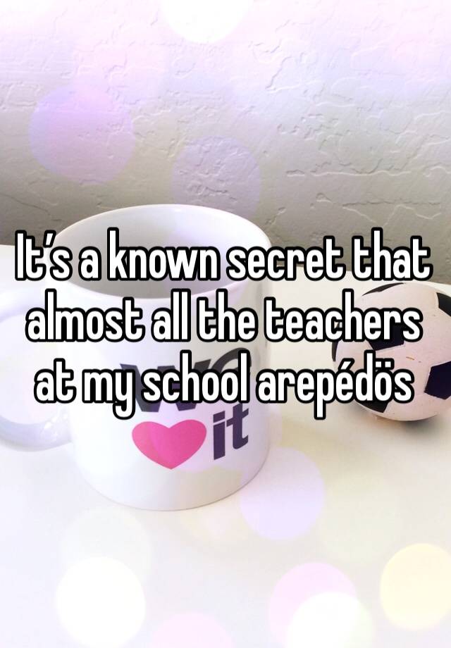 It’s a known secret that almost all the teachers at my school arepédös