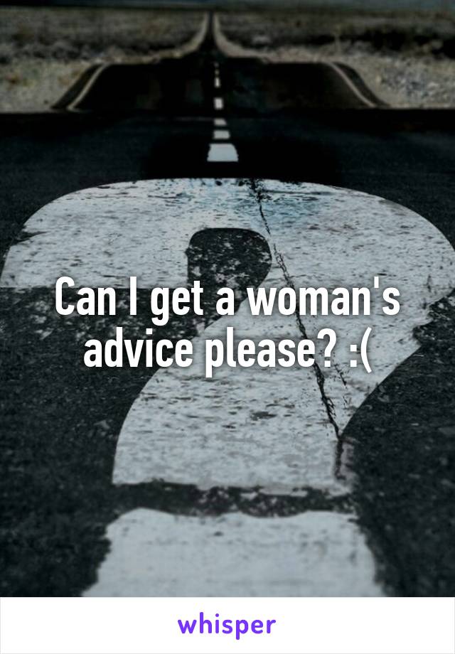 Can I get a woman's advice please? :(