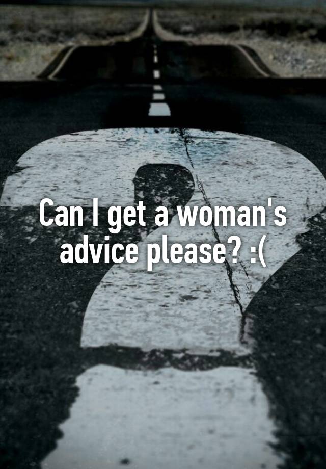 Can I get a woman's advice please? :(