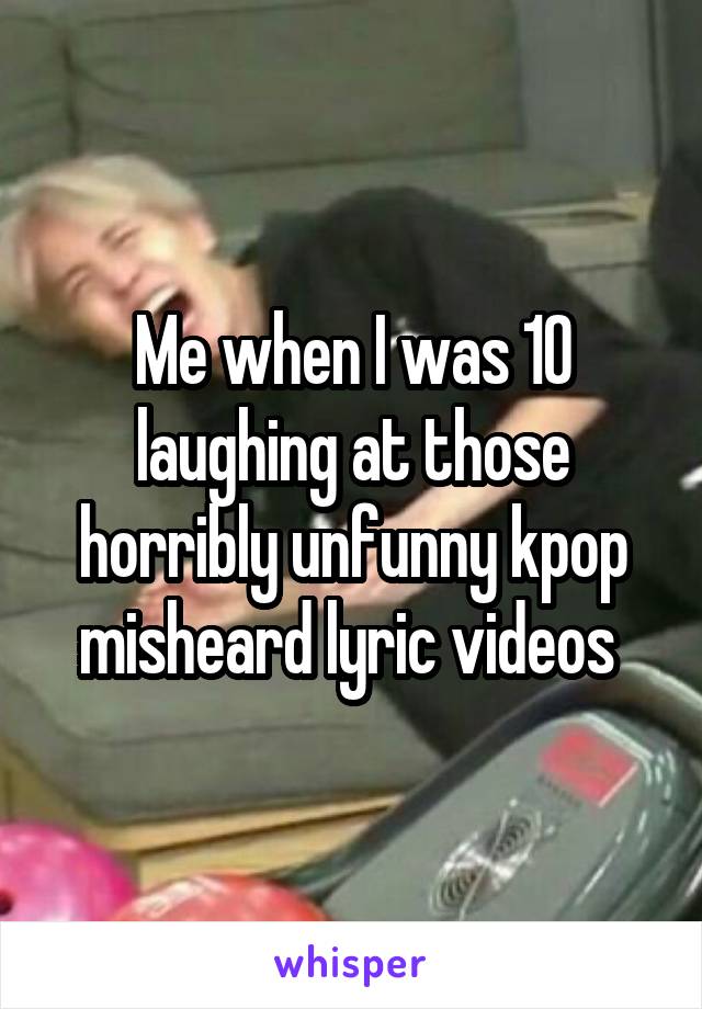 



Me when I was 10 laughing at those horribly unfunny kpop misheard lyric videos 