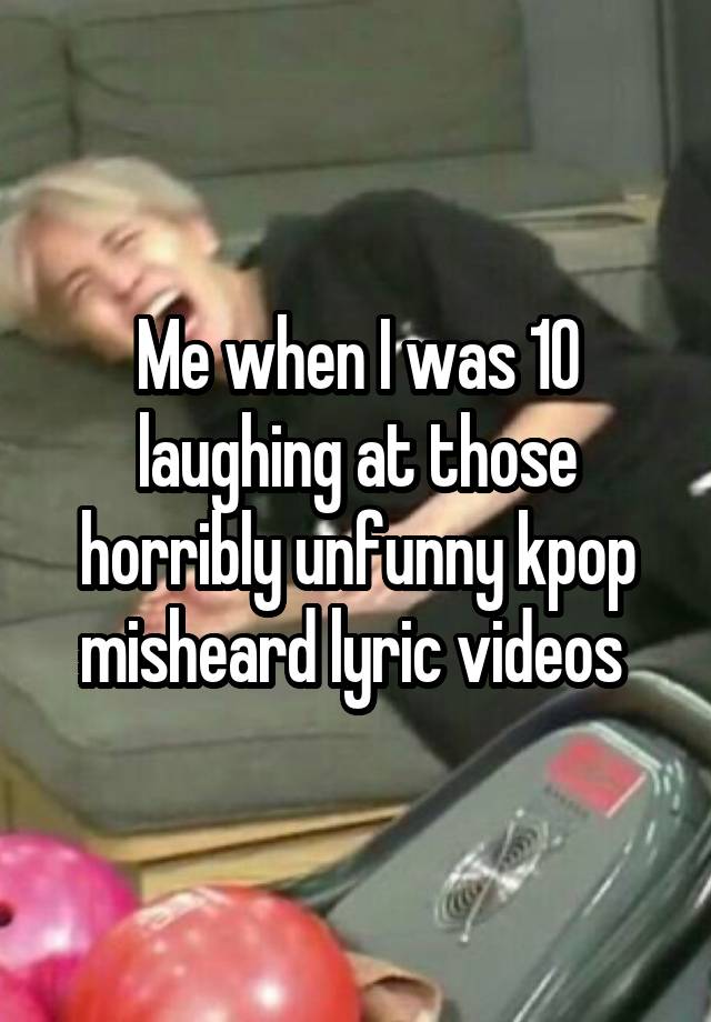 



Me when I was 10 laughing at those horribly unfunny kpop misheard lyric videos 