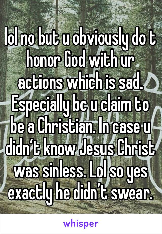 lol no but u obviously do t honor God with ur actions which is sad. Especially bc u claim to be a Christian. In case u didn’t know Jesus Christ was sinless. Lol so yes exactly he didn’t swear. 