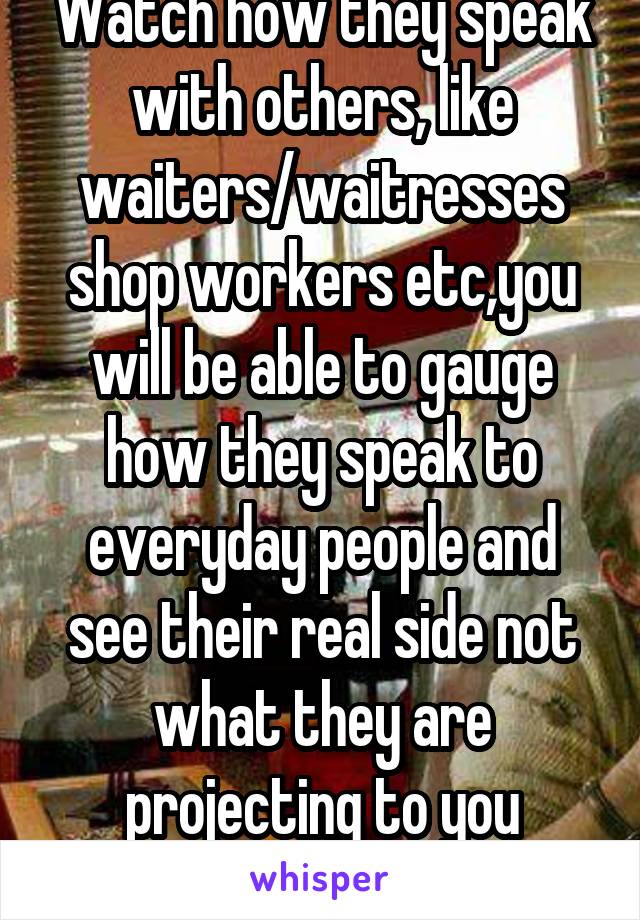 Watch how they speak with others, like waiters/waitresses shop workers etc,you will be able to gauge how they speak to everyday people and see their real side not what they are projecting to you
