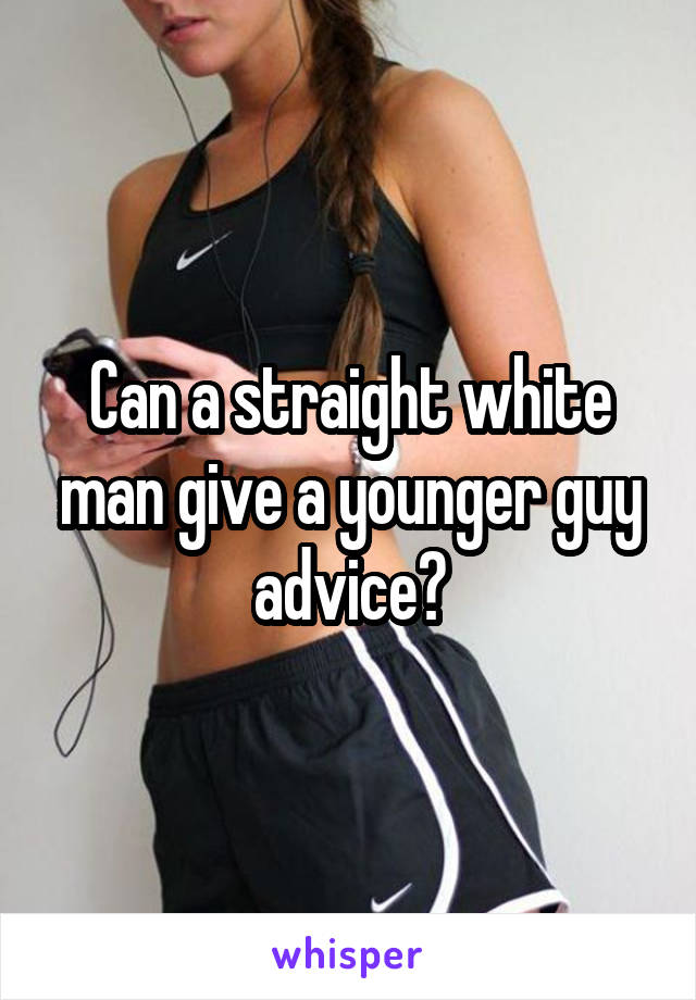 Can a straight white man give a younger guy advice?