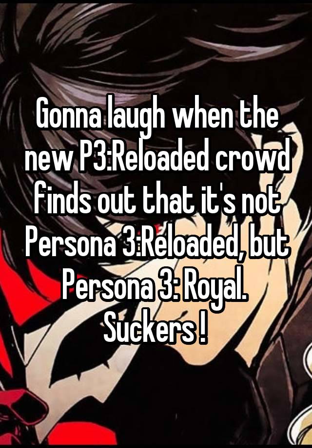 Gonna laugh when the new P3:Reloaded crowd finds out that it's not Persona 3:Reloaded, but Persona 3: Royal. 
Suckers ! 