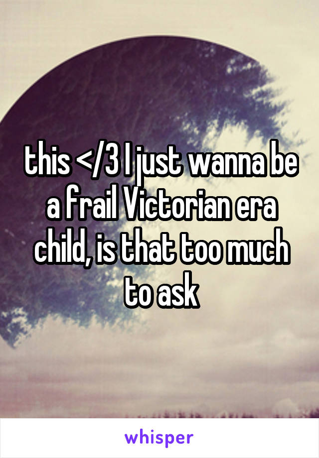 this </3 I just wanna be a frail Victorian era child, is that too much to ask