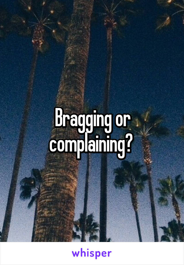 Bragging or complaining? 