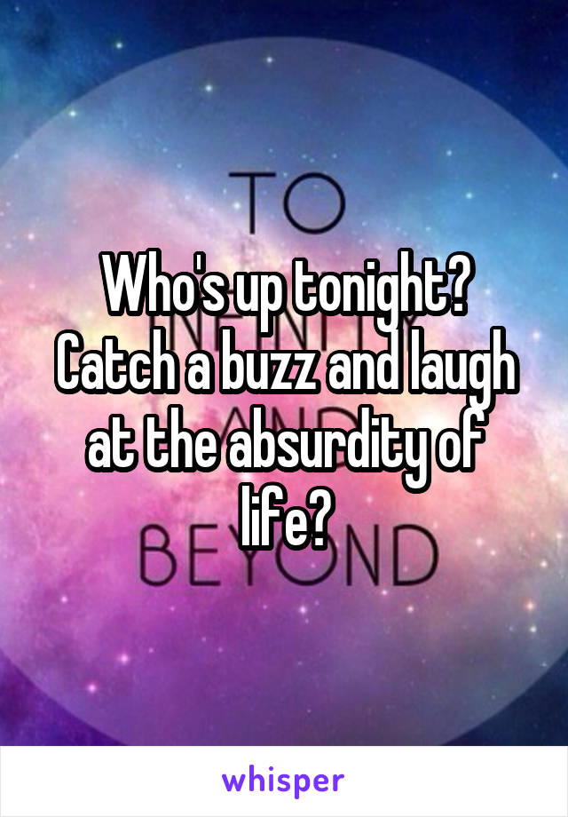 Who's up tonight? Catch a buzz and laugh at the absurdity of life?