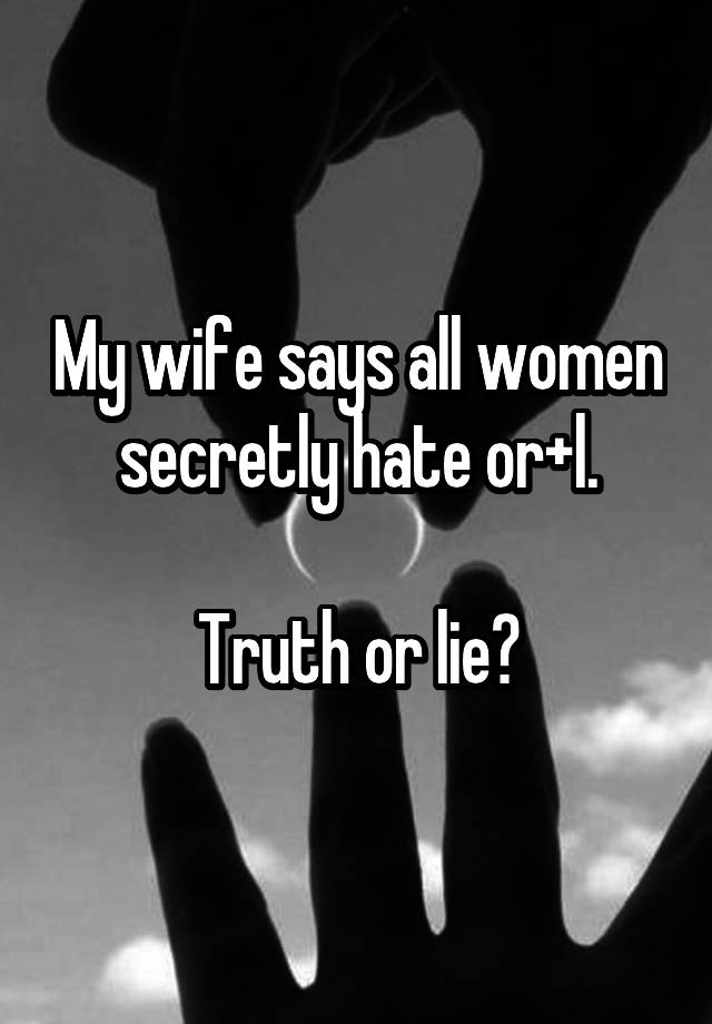 My wife says all women secretly hate or+l.

Truth or lie?