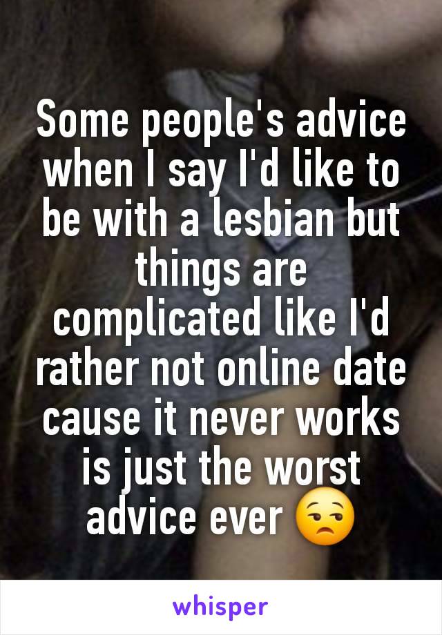 Some people's advice when I say I'd like to be with a lesbian but things are complicated like I'd rather not online date cause it never works is just the worst advice ever 😒