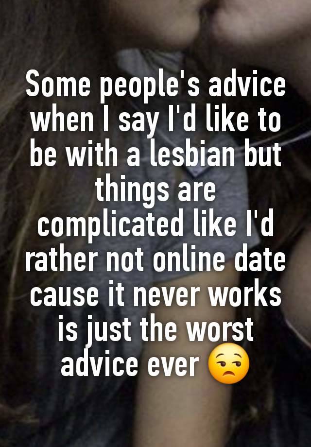 Some people's advice when I say I'd like to be with a lesbian but things are complicated like I'd rather not online date cause it never works is just the worst advice ever 😒