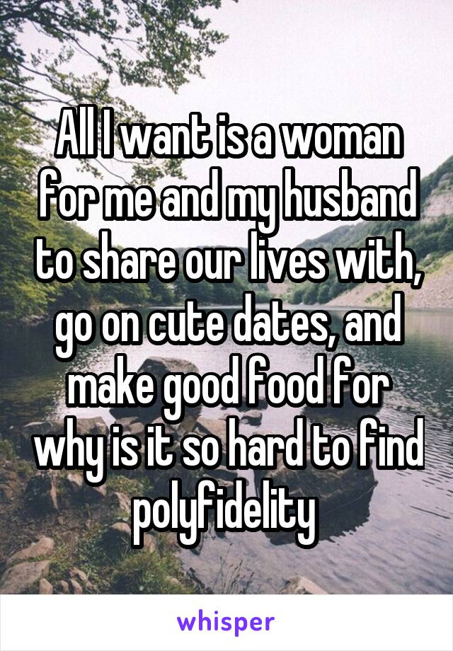 All I want is a woman for me and my husband to share our lives with, go on cute dates, and make good food for why is it so hard to find polyfidelity 