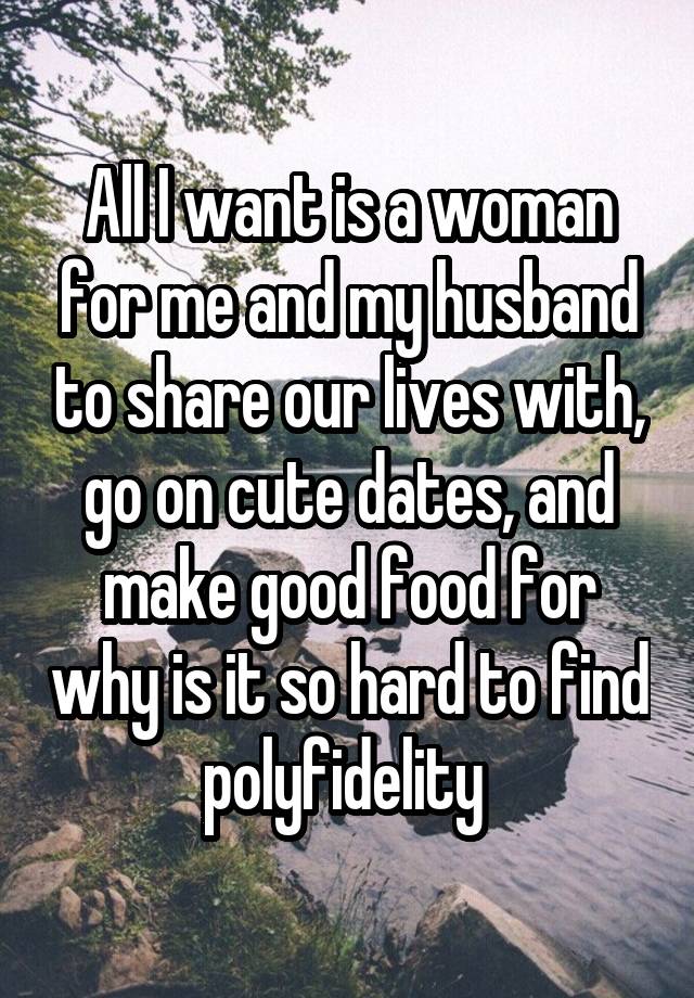 All I want is a woman for me and my husband to share our lives with, go on cute dates, and make good food for why is it so hard to find polyfidelity 