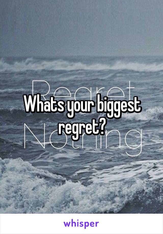 Whats your biggest regret?