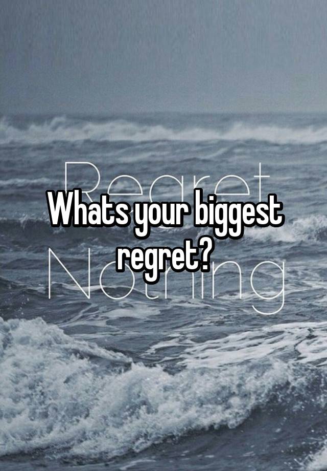 Whats your biggest regret?