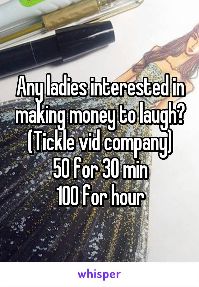 Any ladies interested in making money to laugh?
(Tickle vid company)
50 for 30 min
100 for hour