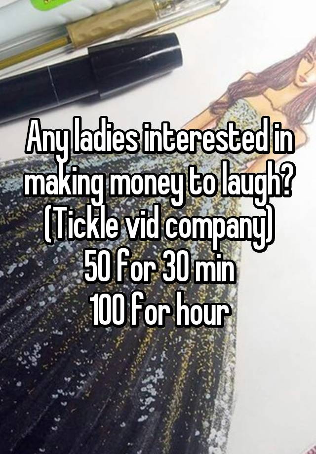 Any ladies interested in making money to laugh?
(Tickle vid company)
50 for 30 min
100 for hour