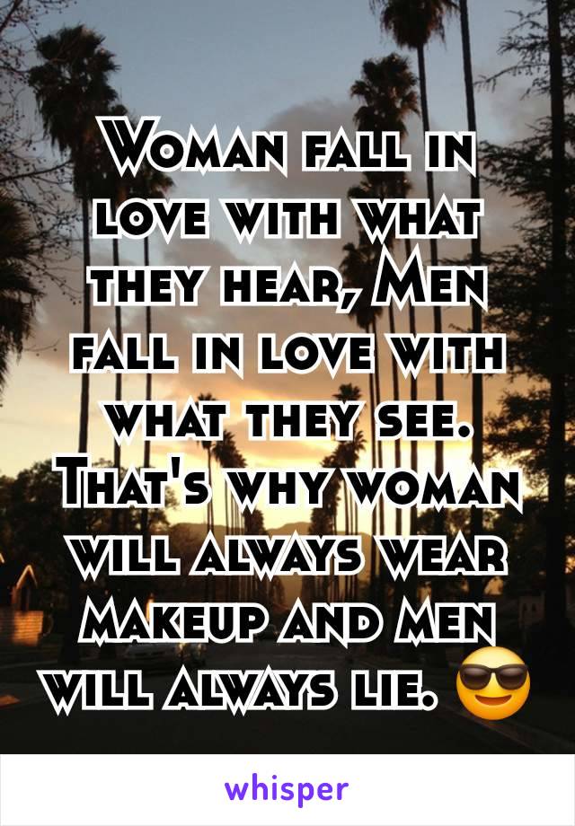 Woman fall in love with what they hear, Men fall in love with what they see.  That's why woman will always wear makeup and men will always lie. 😎