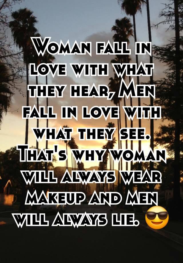 Woman fall in love with what they hear, Men fall in love with what they see.  That's why woman will always wear makeup and men will always lie. 😎