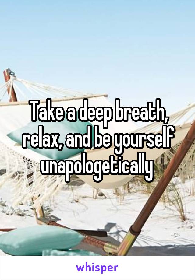 Take a deep breath, relax, and be yourself unapologetically 