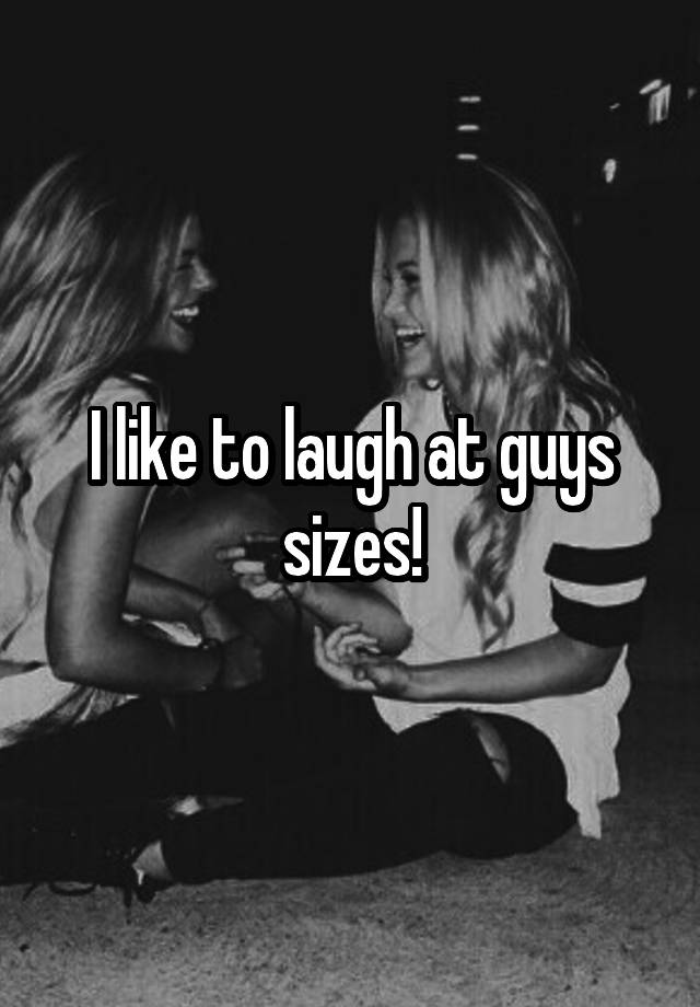 I like to laugh at guys sizes!