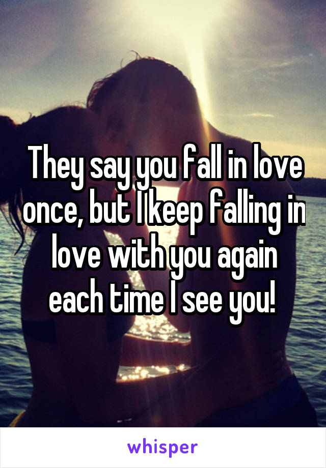 They say you fall in love once, but I keep falling in love with you again each time I see you! 