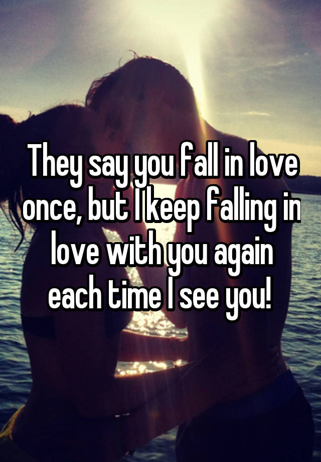 They say you fall in love once, but I keep falling in love with you again each time I see you! 