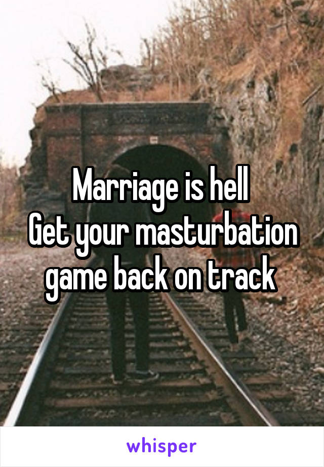 Marriage is hell 
Get your masturbation game back on track 