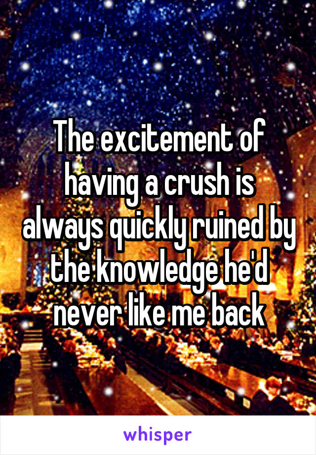 The excitement of having a crush is always quickly ruined by the knowledge he'd never like me back