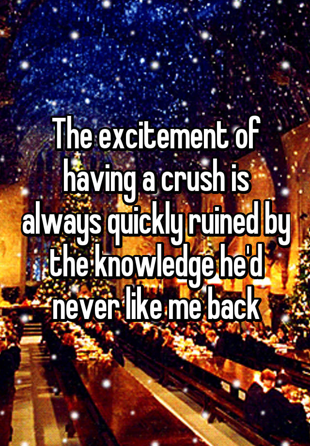 The excitement of having a crush is always quickly ruined by the knowledge he'd never like me back