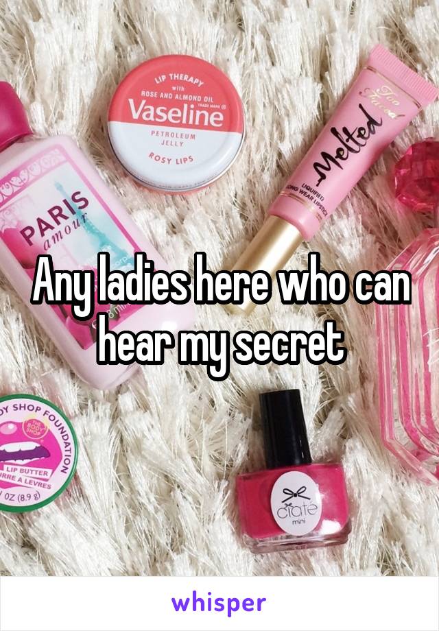 Any ladies here who can hear my secret