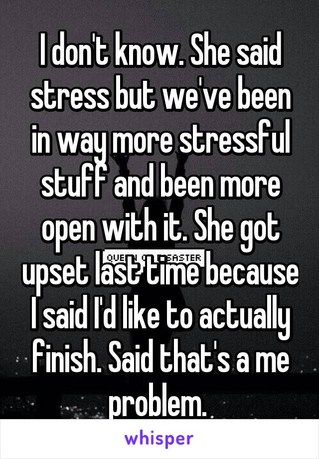 I don't know. She said stress but we've been in way more stressful stuff and been more open with it. She got upset last time because I said I'd like to actually finish. Said that's a me problem. 