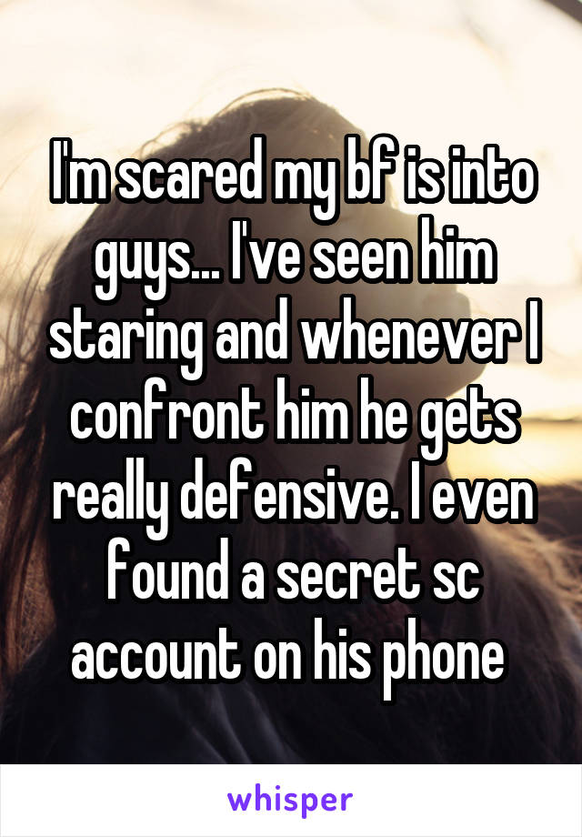 I'm scared my bf is into guys... I've seen him staring and whenever I confront him he gets really defensive. I even found a secret sc account on his phone 