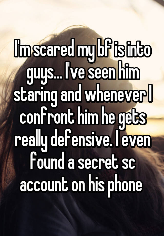 I'm scared my bf is into guys... I've seen him staring and whenever I confront him he gets really defensive. I even found a secret sc account on his phone 