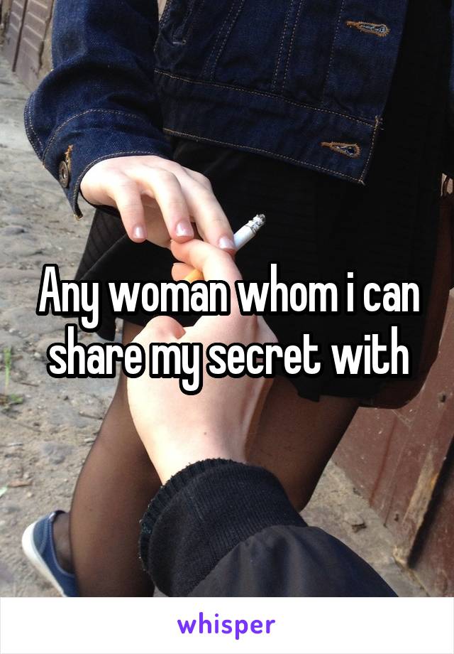 Any woman whom i can share my secret with