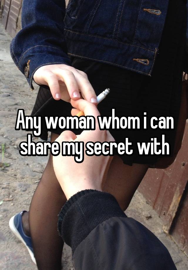 Any woman whom i can share my secret with