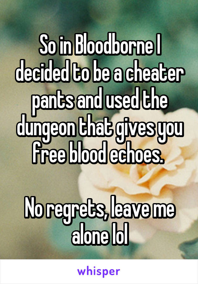 So in Bloodborne I decided to be a cheater pants and used the dungeon that gives you free blood echoes. 

No regrets, leave me alone lol