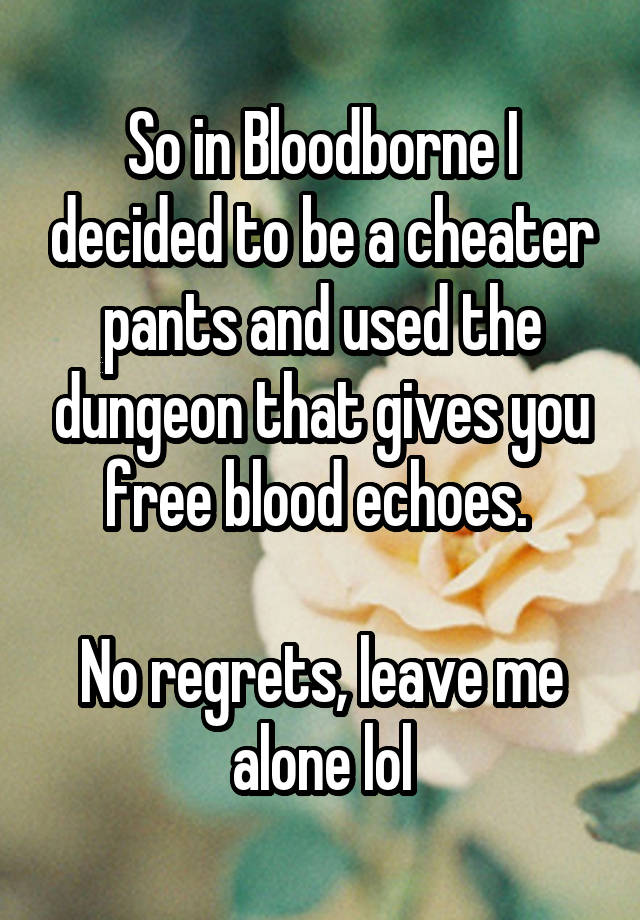 So in Bloodborne I decided to be a cheater pants and used the dungeon that gives you free blood echoes. 

No regrets, leave me alone lol