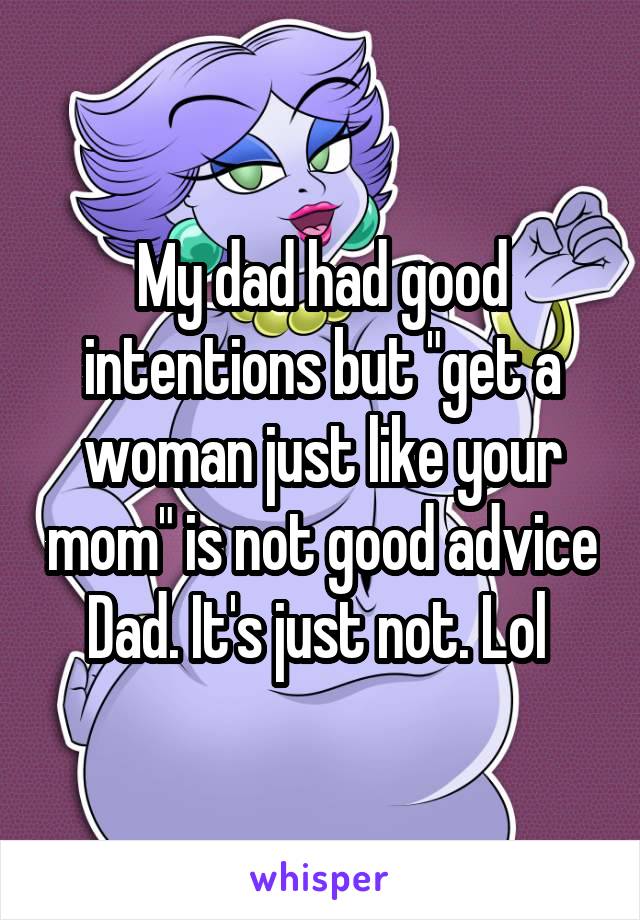 My dad had good intentions but "get a woman just like your mom" is not good advice Dad. It's just not. Lol 