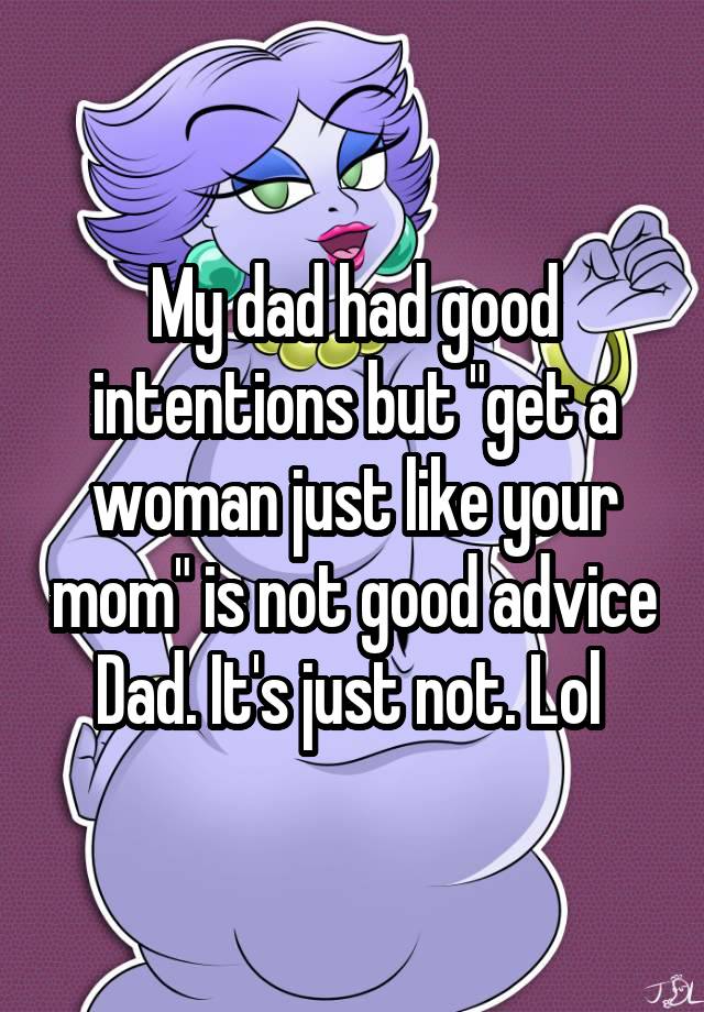 My dad had good intentions but "get a woman just like your mom" is not good advice Dad. It's just not. Lol 