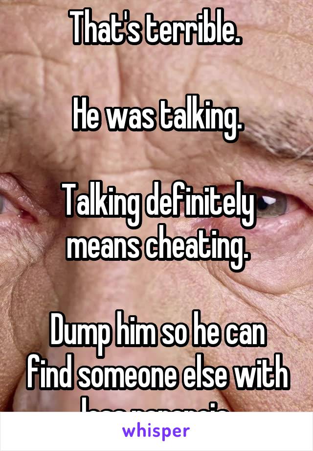 That's terrible. 

He was talking.

Talking definitely means cheating.

Dump him so he can find someone else with less paranoia.